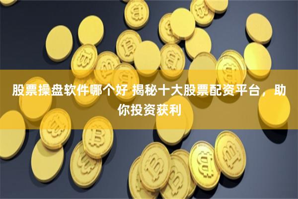 股票操盘软件哪个好 揭秘十大股票配资平台，助你投资获利