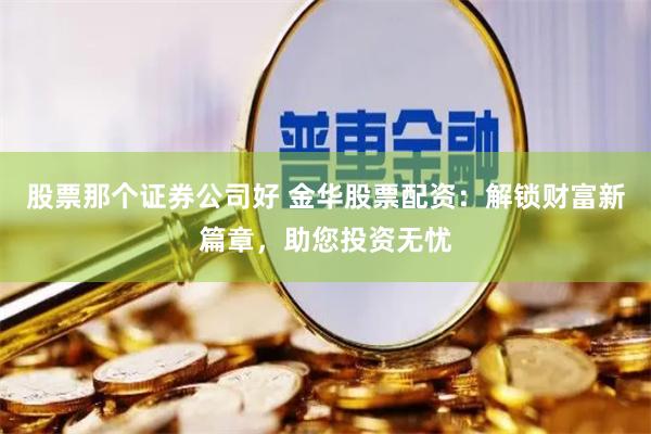 股票那个证券公司好 金华股票配资：解锁财富新篇章，助您投资无忧