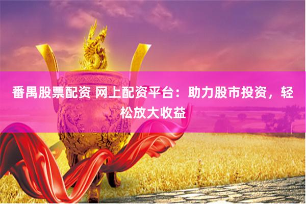 番禺股票配资 网上配资平台：助力股市投资，轻松放大收益