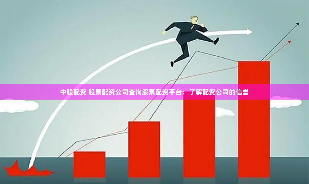 中股配资 股票配资公司查询股票配资平台：了解配资公司的信誉