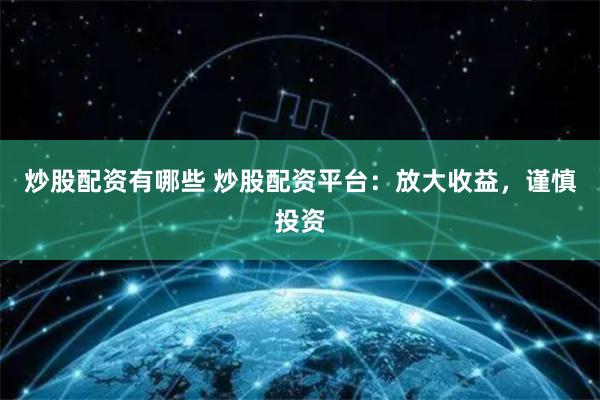 炒股配资有哪些 炒股配资平台：放大收益，谨慎投资