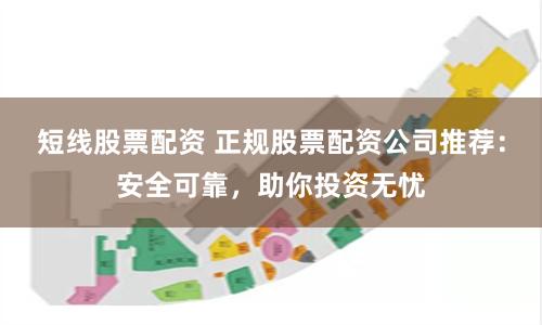 短线股票配资 正规股票配资公司推荐：安全可靠，助你投资无忧