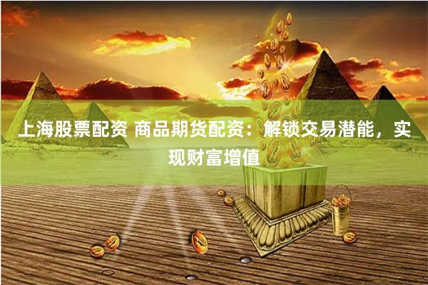 上海股票配资 商品期货配资：解锁交易潜能，实现财富增值