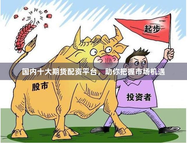 国内十大期货配资平台，助你把握市场机遇
