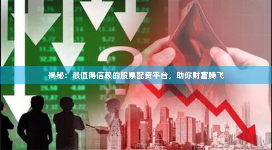 揭秘：最值得信赖的股票配资平台，助你财富腾飞
