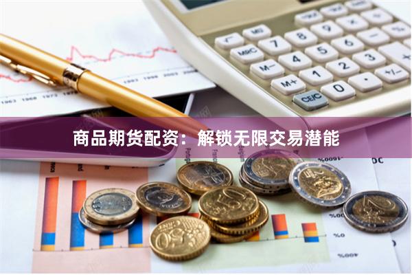 商品期货配资：解锁无限交易潜能