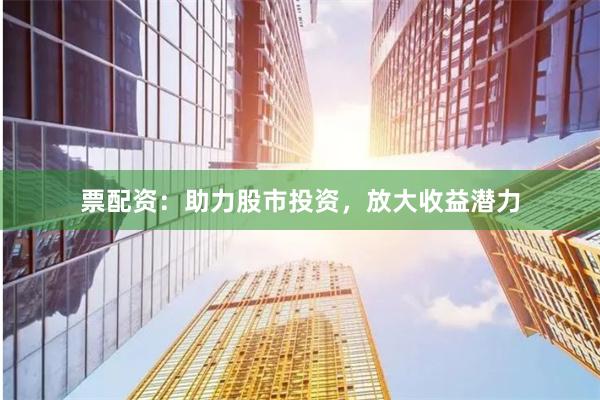 票配资：助力股市投资，放大收益潜力