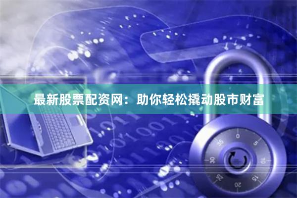 最新股票配资网：助你轻松撬动股市财富