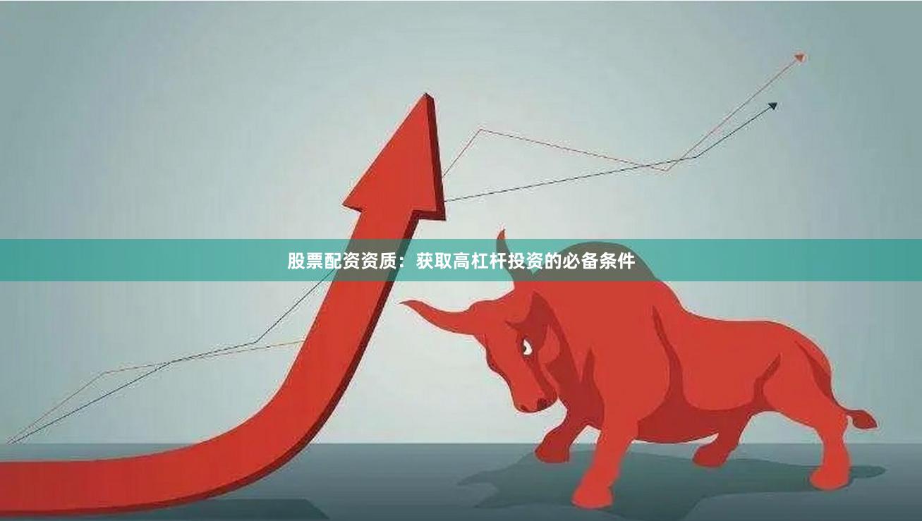 股票配资资质：获取高杠杆投资的必备条件
