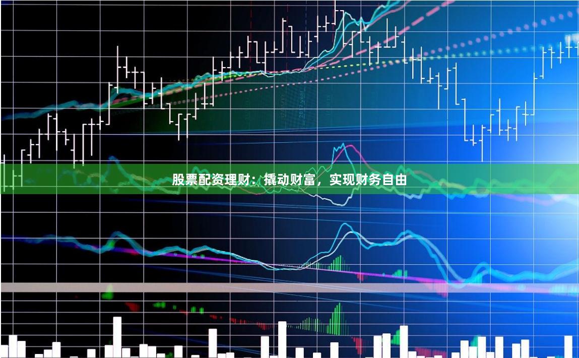股票配资理财：撬动财富，实现财务自由