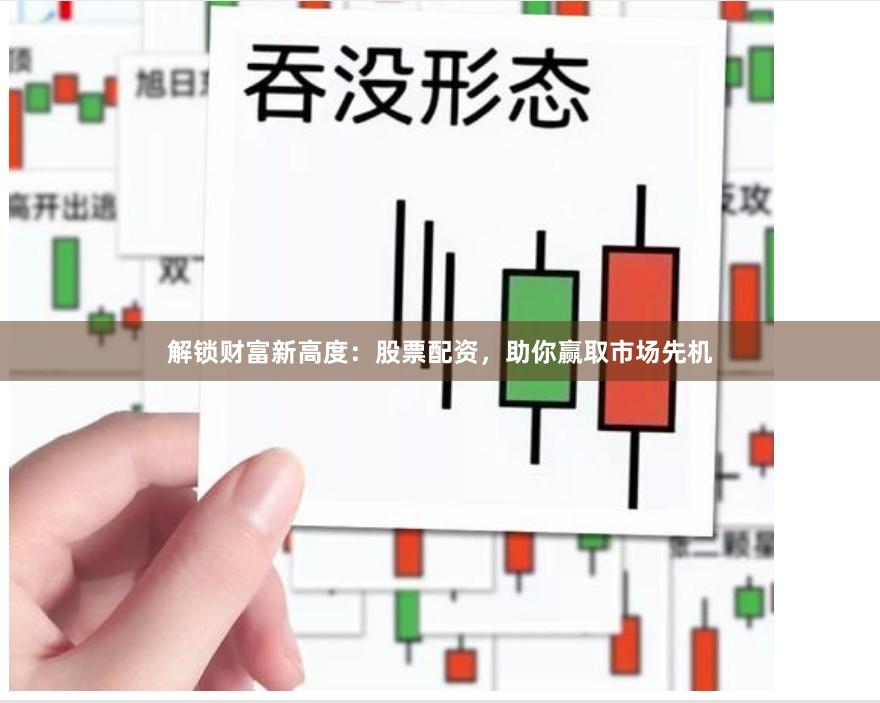 解锁财富新高度：股票配资，助你赢取市场先机