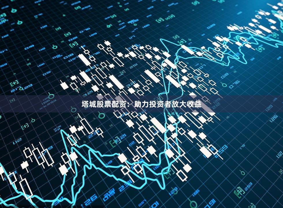 塔城股票配资：助力投资者放大收益