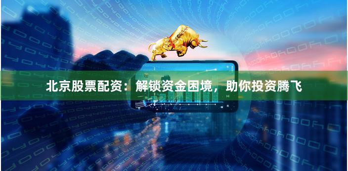北京股票配资：解锁资金困境，助你投资腾飞