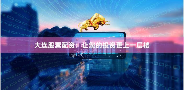 大连股票配资：让您的投资更上一层楼
