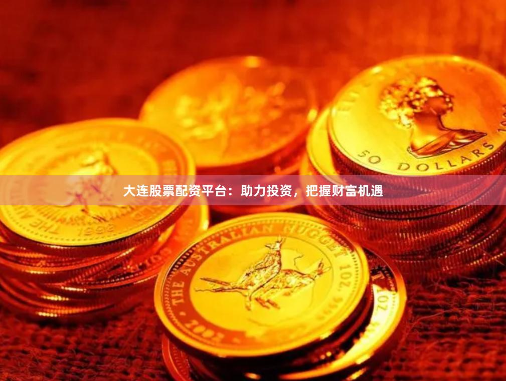大连股票配资平台：助力投资，把握财富机遇