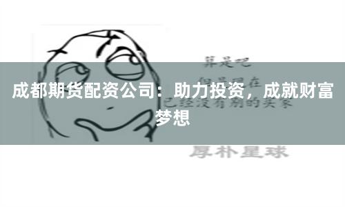 成都期货配资公司：助力投资，成就财富梦想