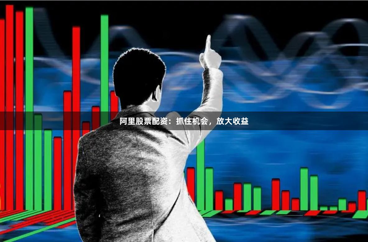 阿里股票配资：抓住机会，放大收益
