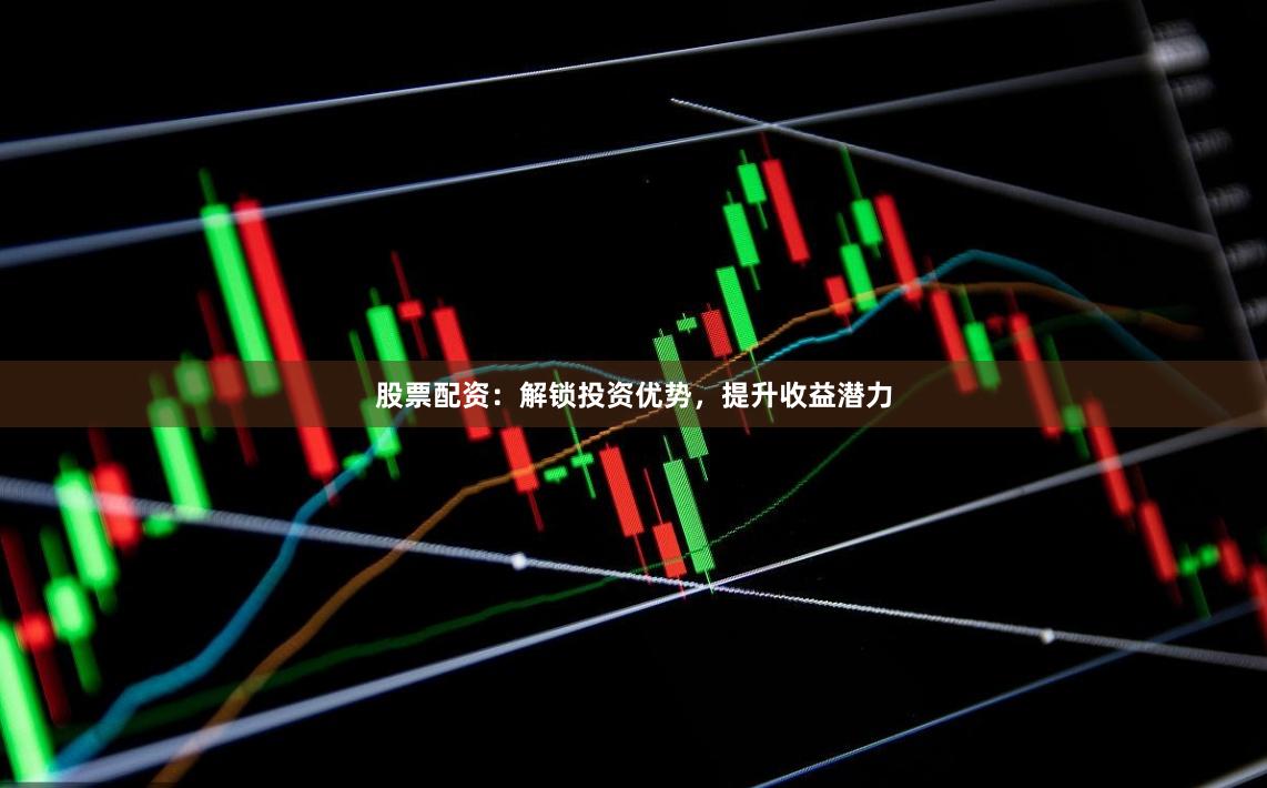 股票配资：解锁投资优势，提升收益潜力