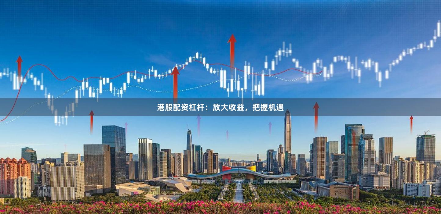港股配资杠杆：放大收益，把握机遇
