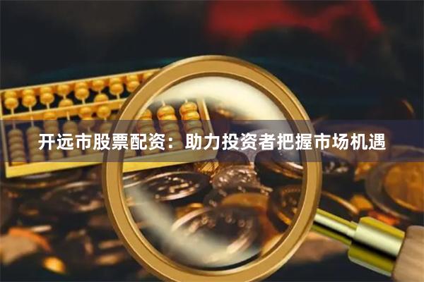 开远市股票配资：助力投资者把握市场机遇