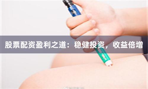 股票配资盈利之道：稳健投资，收益倍增