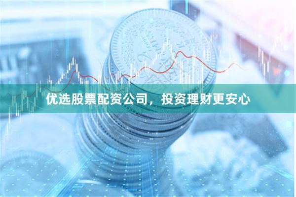 优选股票配资公司，投资理财更安心