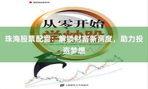 珠海股票配资：解锁财富新高度，助力投资梦想