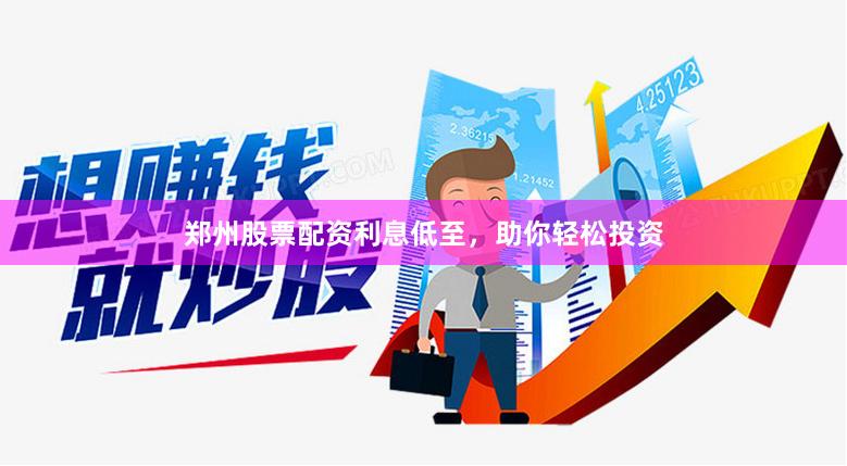 郑州股票配资利息低至，助你轻松投资