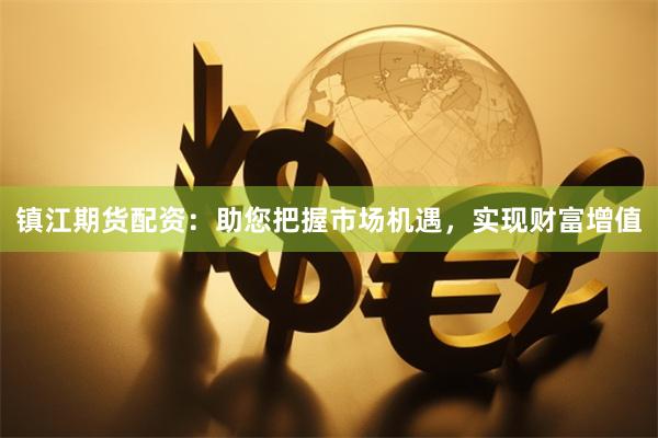 镇江期货配资：助您把握市场机遇，实现财富增值