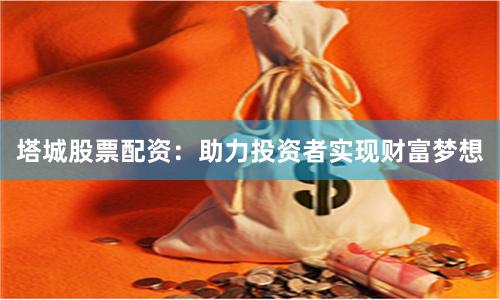 塔城股票配资：助力投资者实现财富梦想