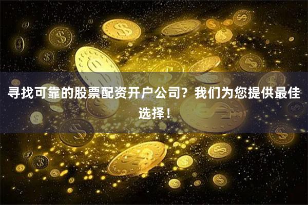 寻找可靠的股票配资开户公司？我们为您提供最佳选择！
