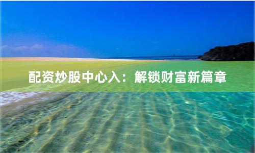 配资炒股中心入：解锁财富新篇章