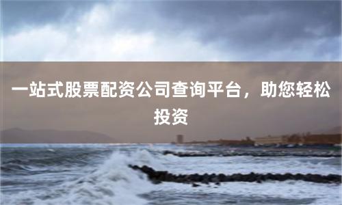 一站式股票配资公司查询平台，助您轻松投资