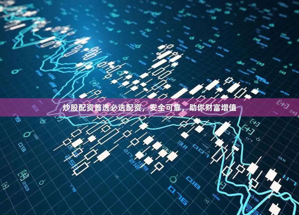 炒股配资首选必选配资，安全可靠，助你财富增值