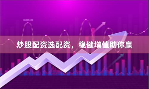 炒股配资选配资，稳健增值助你赢
