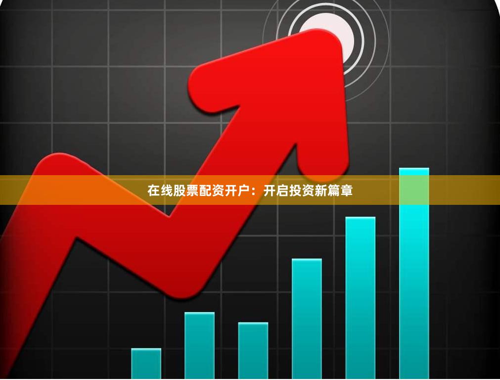 在线股票配资开户：开启投资新篇章