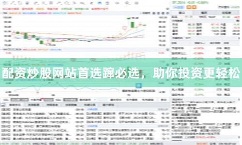 配资炒股网站首选蹿必选，助你投资更轻松