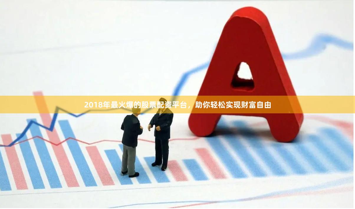 2018年最火爆的股票配资平台，助你轻松实现财富自由
