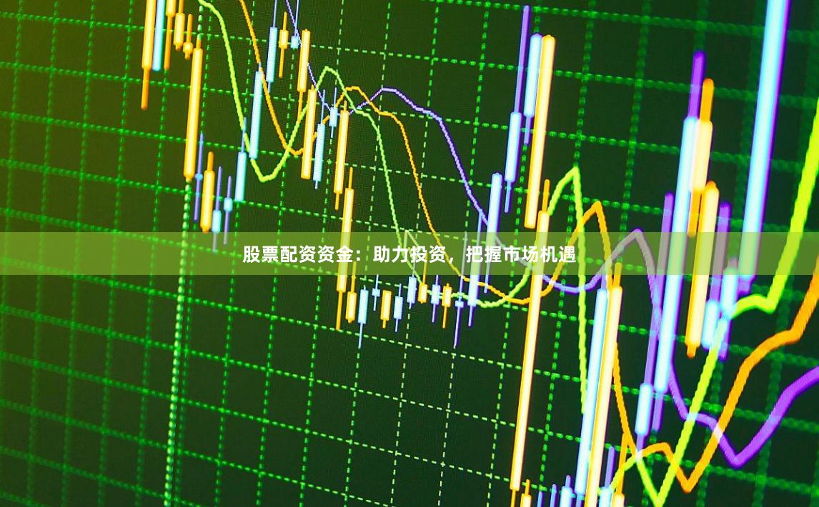 股票配资资金：助力投资，把握市场机遇