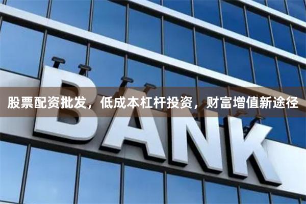 股票配资批发，低成本杠杆投资，财富增值新途径