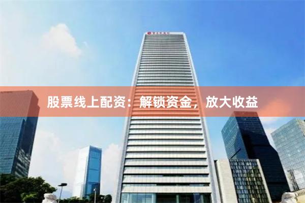 股票线上配资：解锁资金，放大收益