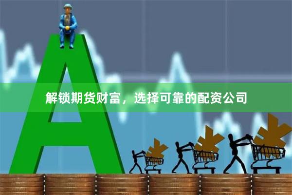 解锁期货财富，选择可靠的配资公司