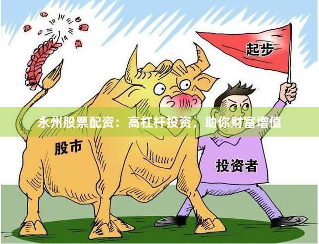永州股票配资:高杠杆投资,助你财富增值