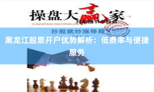 黑龙江股票开户优势解析:低费率与便捷服务