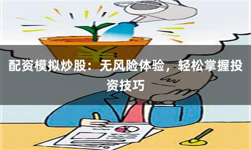 配资模拟炒股:无风险体验,轻松掌握投资技巧