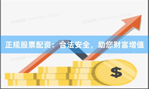 正规股票配资：合法安全，助您财富增值