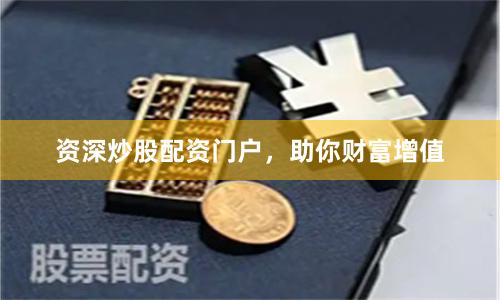 资深炒股配资门户，助你财富增值
