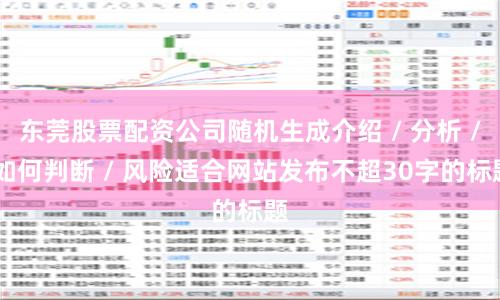 东莞股票配资公司随机生成介绍 / 分析 / 如何判断 / 风险适合网站发布不超30字的标题