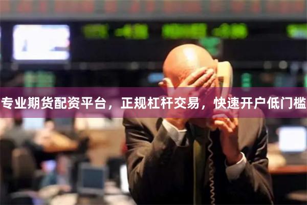 专业期货配资平台，正规杠杆交易，快速开户低门槛