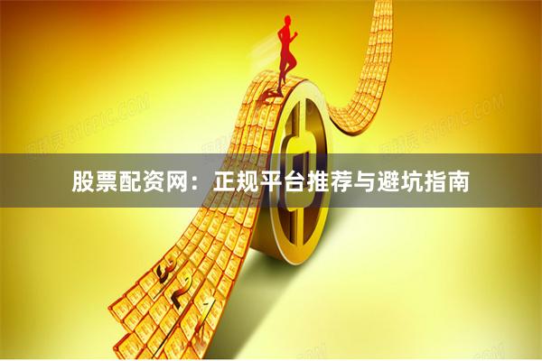 股票配资网：正规平台推荐与避坑指南
